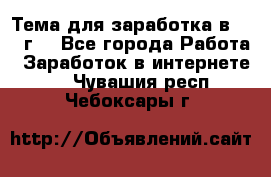 Тема для заработка в 2016 г. - Все города Работа » Заработок в интернете   . Чувашия респ.,Чебоксары г.